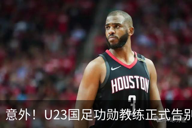 意外！U23国足功勋教练正式告别球队，同时还在社媒给球迷带来惊喜